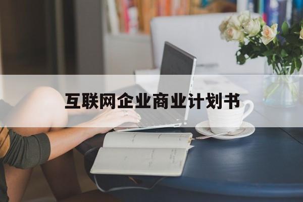 文山市互联网企业商业计划书(互联网行业商业计划书侧重点)