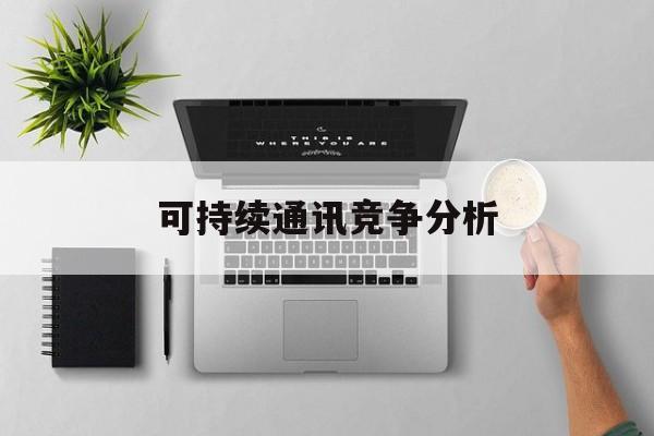 文山市可持续通讯竞争分析(可持续竞争优势有哪些)