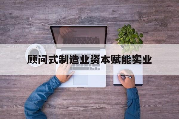 文山市关于顾问式制造业资本赋能实业的信息