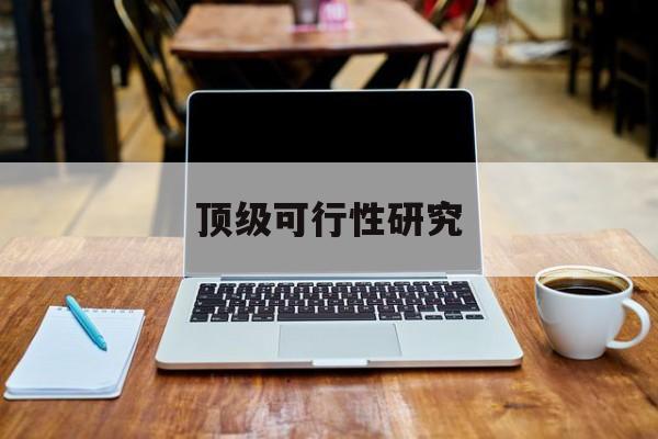 文山市顶级可行性研究(可行性研究分为哪几个阶段)