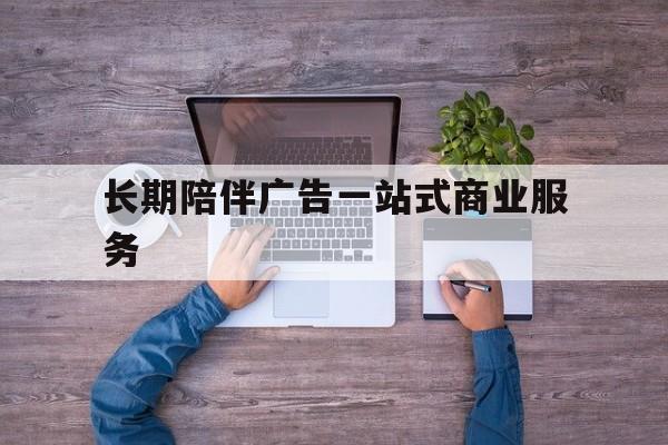 文山市长期陪伴广告一站式商业服务的简单介绍