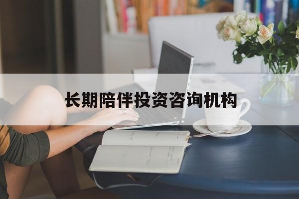 文山市包含长期陪伴投资咨询机构的词条